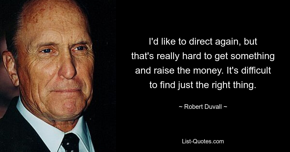 I'd like to direct again, but that's really hard to get something and raise the money. It's difficult to find just the right thing. — © Robert Duvall