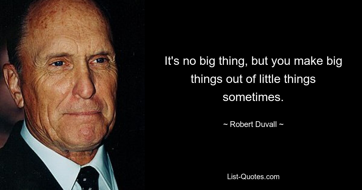 It's no big thing, but you make big things out of little things sometimes. — © Robert Duvall