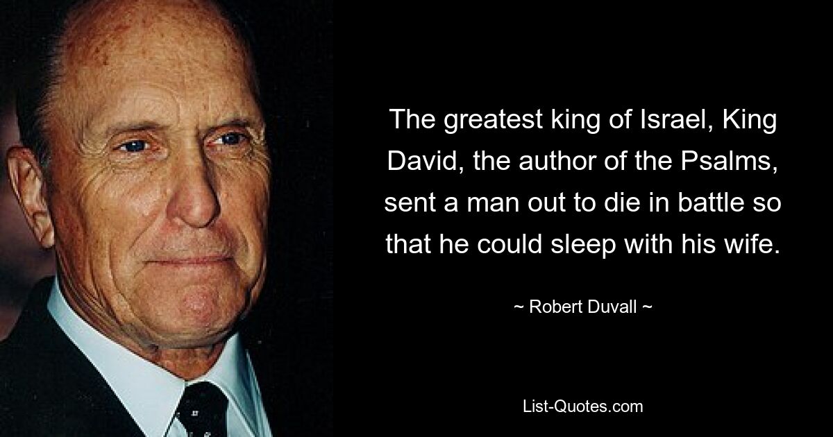 The greatest king of Israel, King David, the author of the Psalms, sent a man out to die in battle so that he could sleep with his wife. — © Robert Duvall