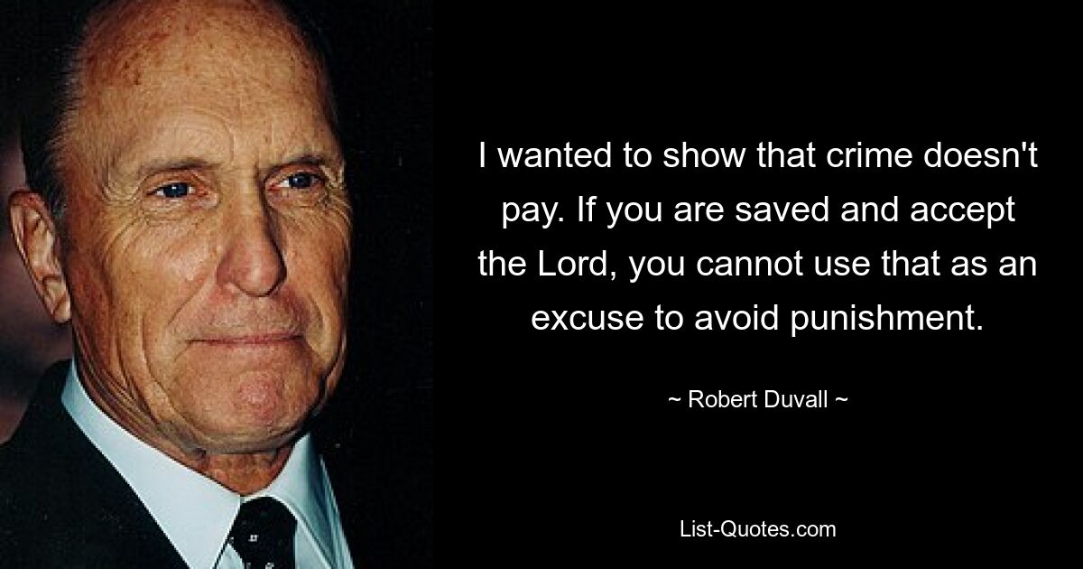 I wanted to show that crime doesn't pay. If you are saved and accept the Lord, you cannot use that as an excuse to avoid punishment. — © Robert Duvall