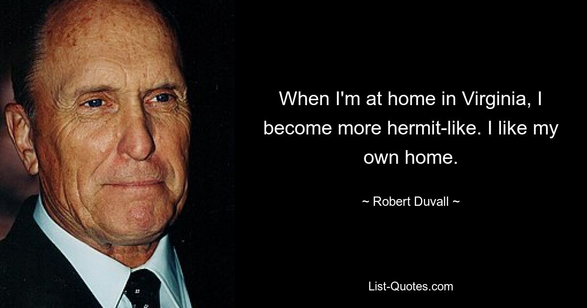 When I'm at home in Virginia, I become more hermit-like. I like my own home. — © Robert Duvall