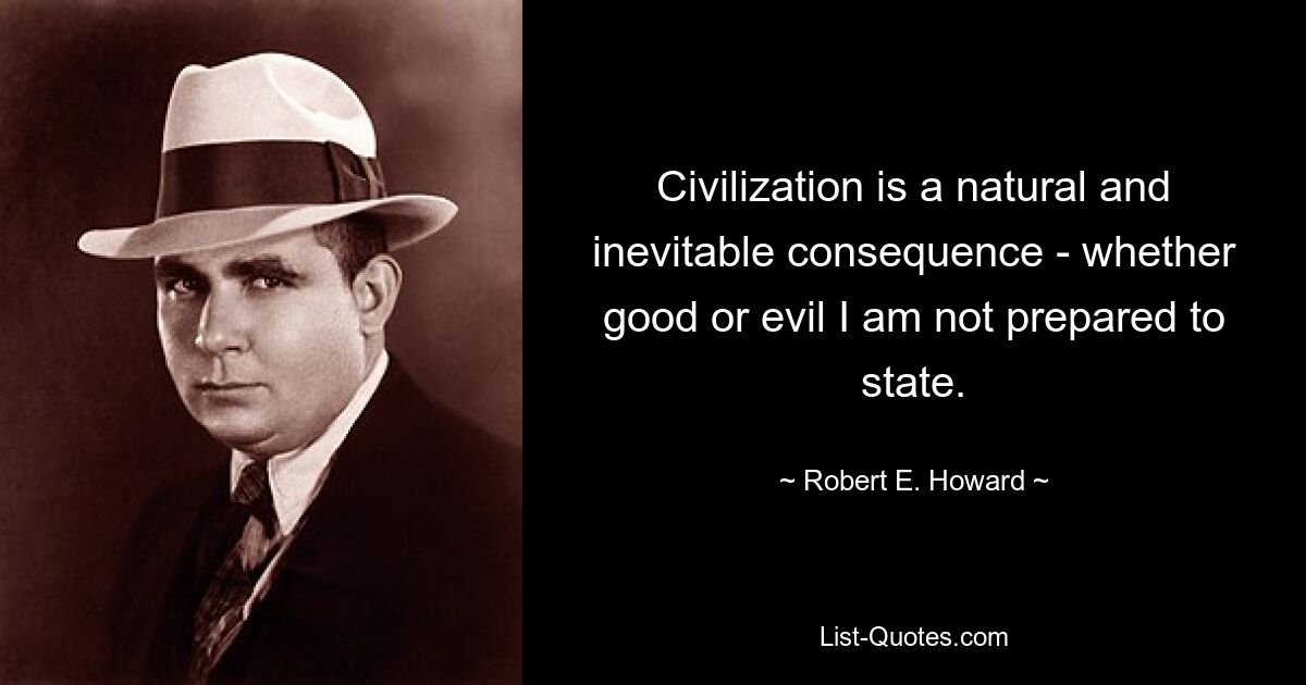 Civilization is a natural and inevitable consequence - whether good or evil I am not prepared to state. — © Robert E. Howard