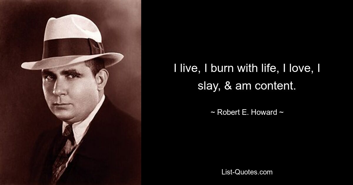 I live, I burn with life, I love, I slay, & am content. — © Robert E. Howard