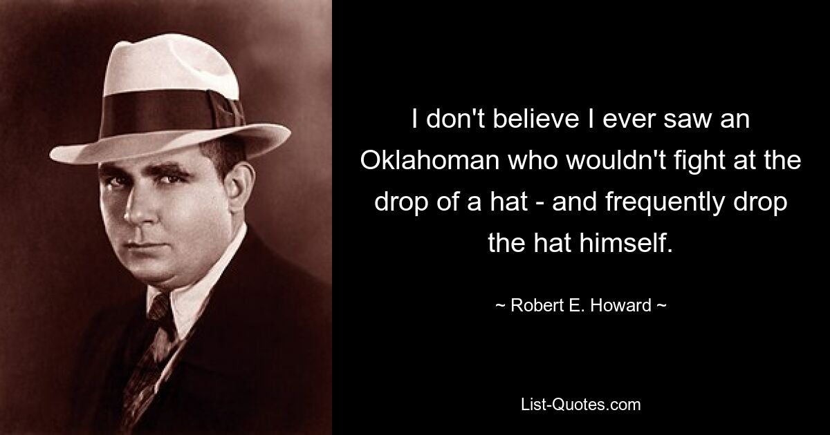 I don't believe I ever saw an Oklahoman who wouldn't fight at the drop of a hat - and frequently drop the hat himself. — © Robert E. Howard