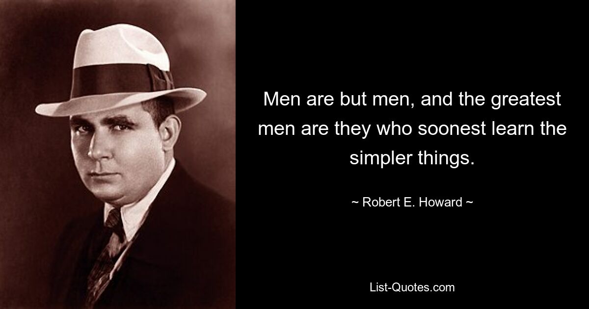 Men are but men, and the greatest men are they who soonest learn the simpler things. — © Robert E. Howard