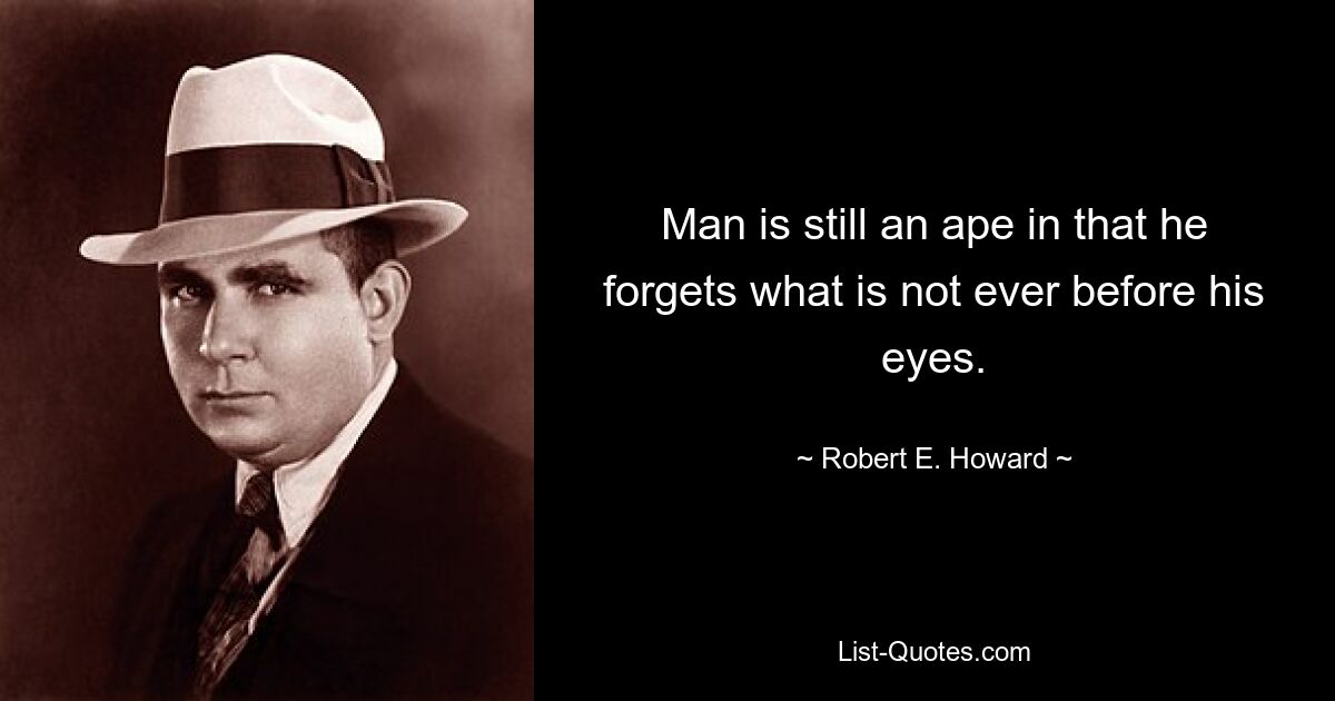 Man is still an ape in that he forgets what is not ever before his eyes. — © Robert E. Howard