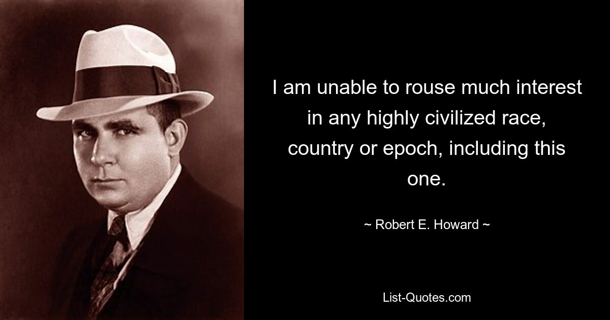 I am unable to rouse much interest in any highly civilized race, country or epoch, including this one. — © Robert E. Howard