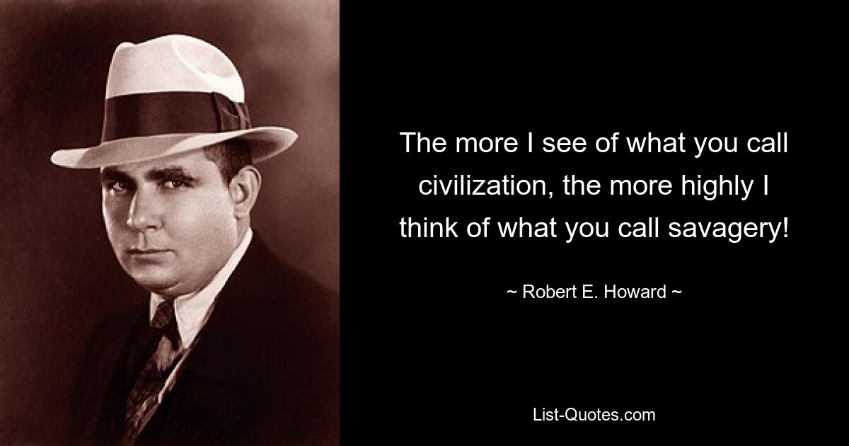 The more I see of what you call civilization, the more highly I think of what you call savagery! — © Robert E. Howard