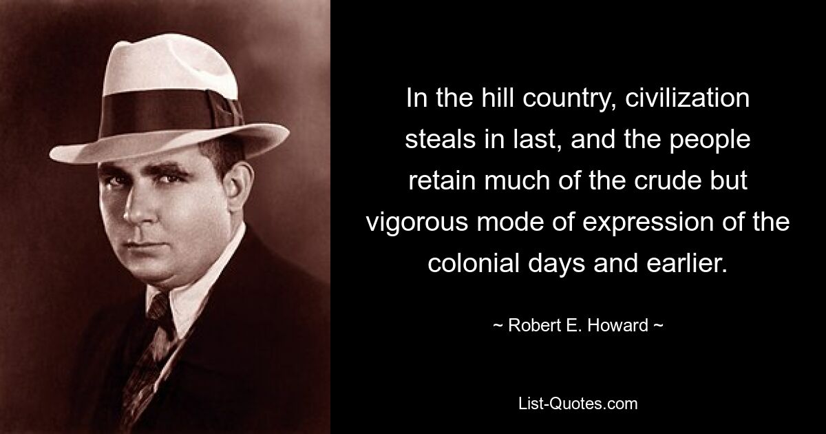 In the hill country, civilization steals in last, and the people retain much of the crude but vigorous mode of expression of the colonial days and earlier. — © Robert E. Howard