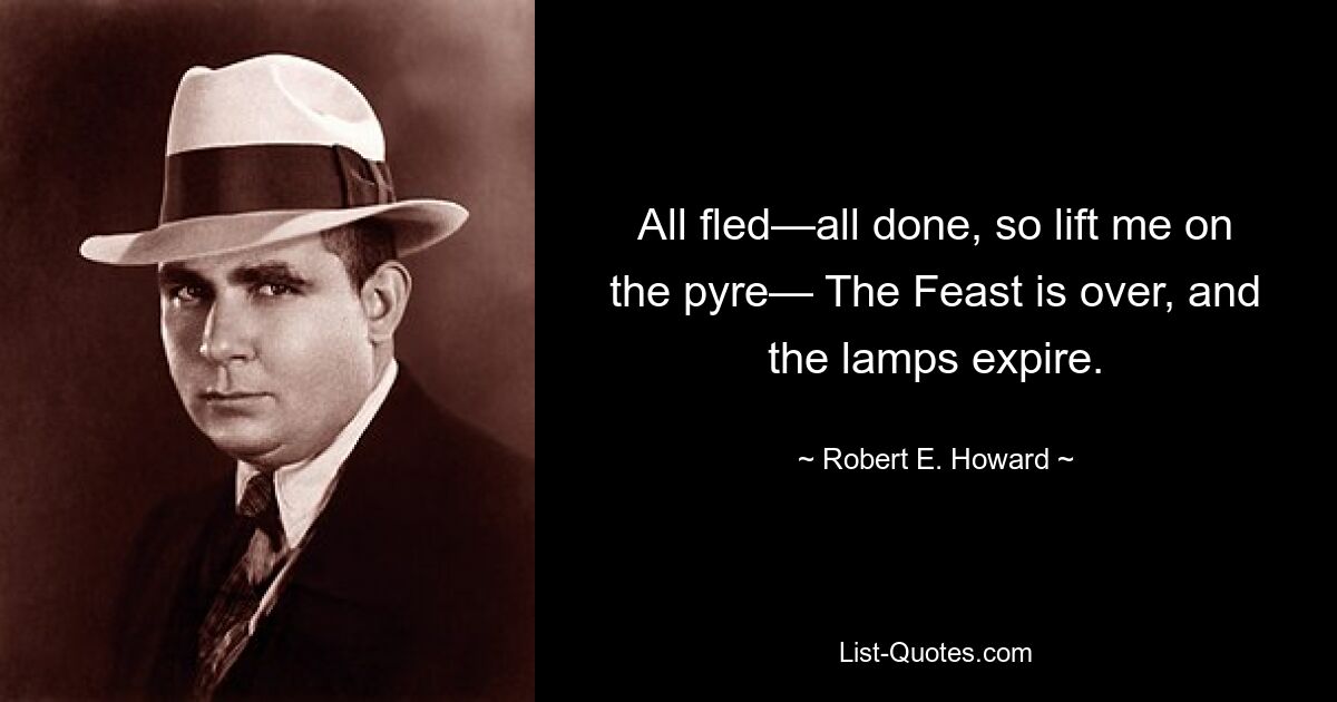 All fled—all done, so lift me on the pyre— The Feast is over, and the lamps expire. — © Robert E. Howard