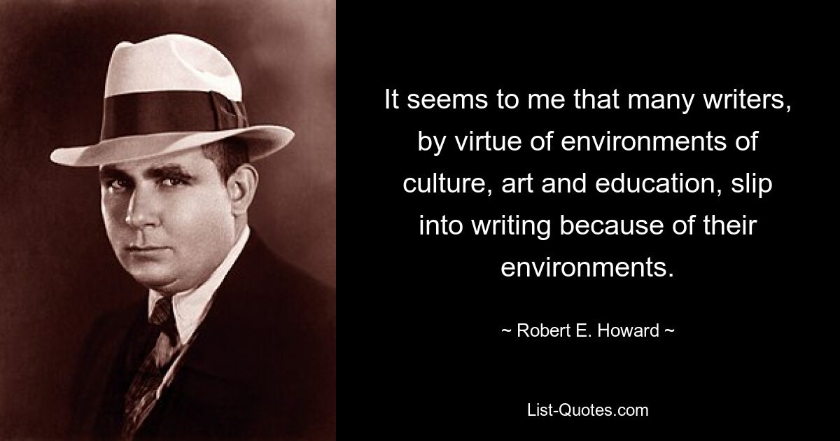 It seems to me that many writers, by virtue of environments of culture, art and education, slip into writing because of their environments. — © Robert E. Howard