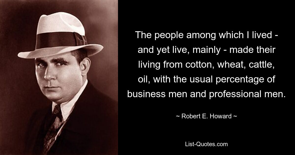 The people among which I lived - and yet live, mainly - made their living from cotton, wheat, cattle, oil, with the usual percentage of business men and professional men. — © Robert E. Howard