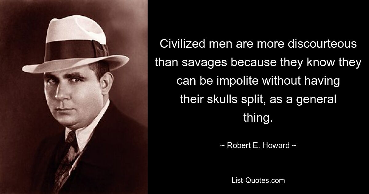 Civilized men are more discourteous than savages because they know they can be impolite without having their skulls split, as a general thing. — © Robert E. Howard