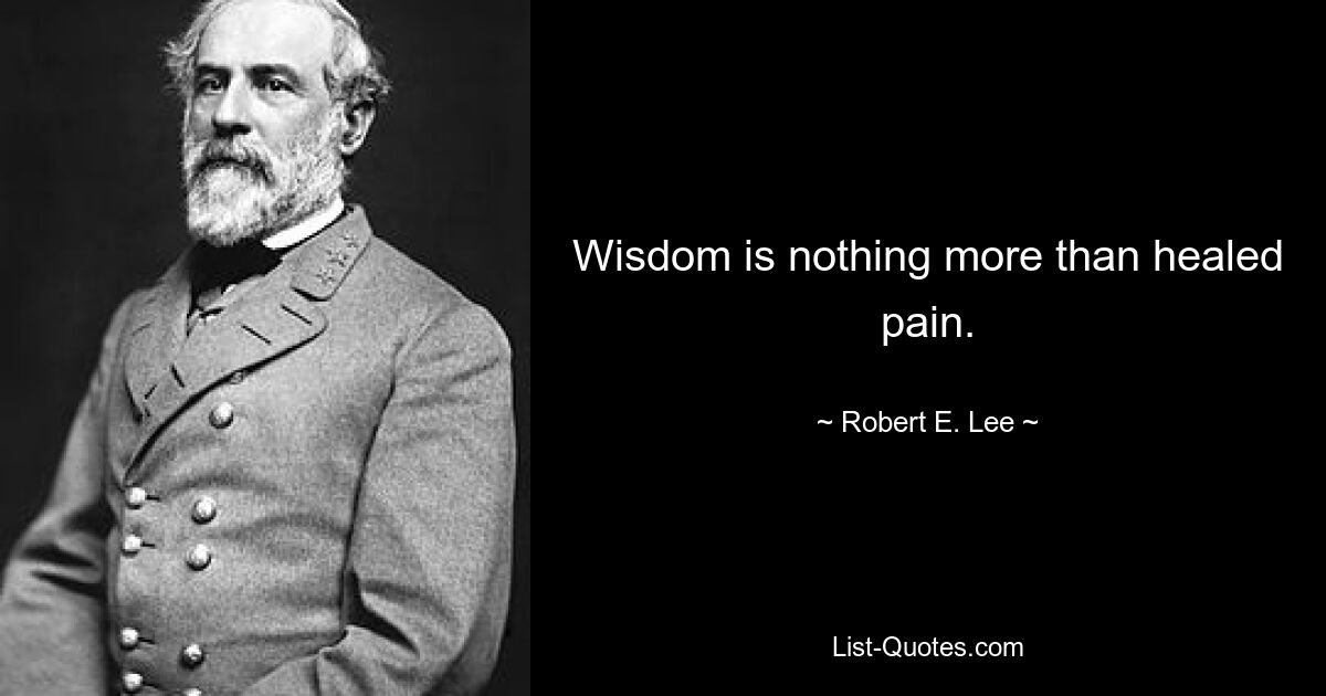 Wisdom is nothing more than healed pain. — © Robert E. Lee