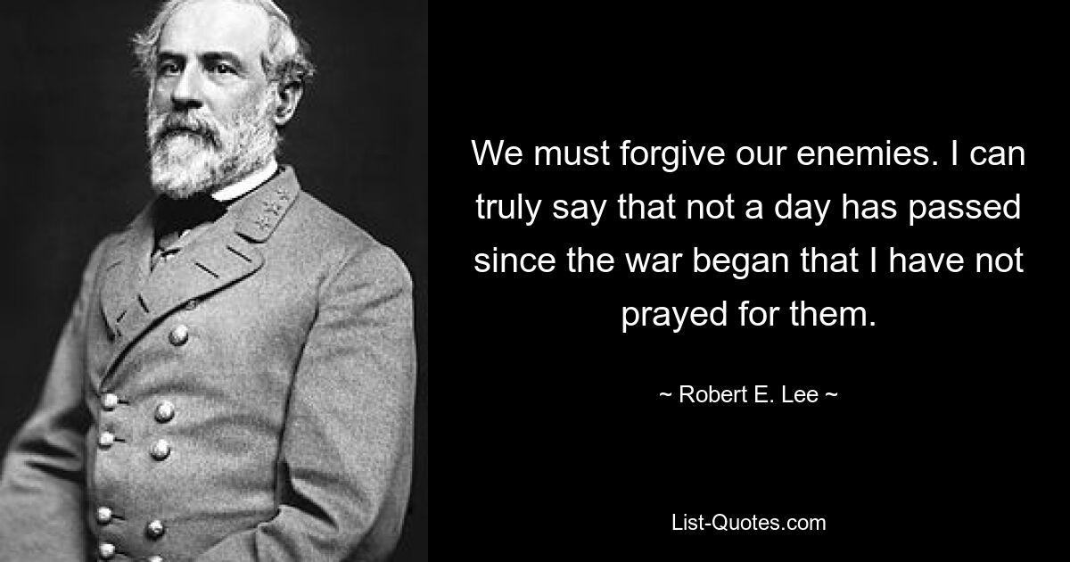 We must forgive our enemies. I can truly say that not a day has passed since the war began that I have not prayed for them. — © Robert E. Lee