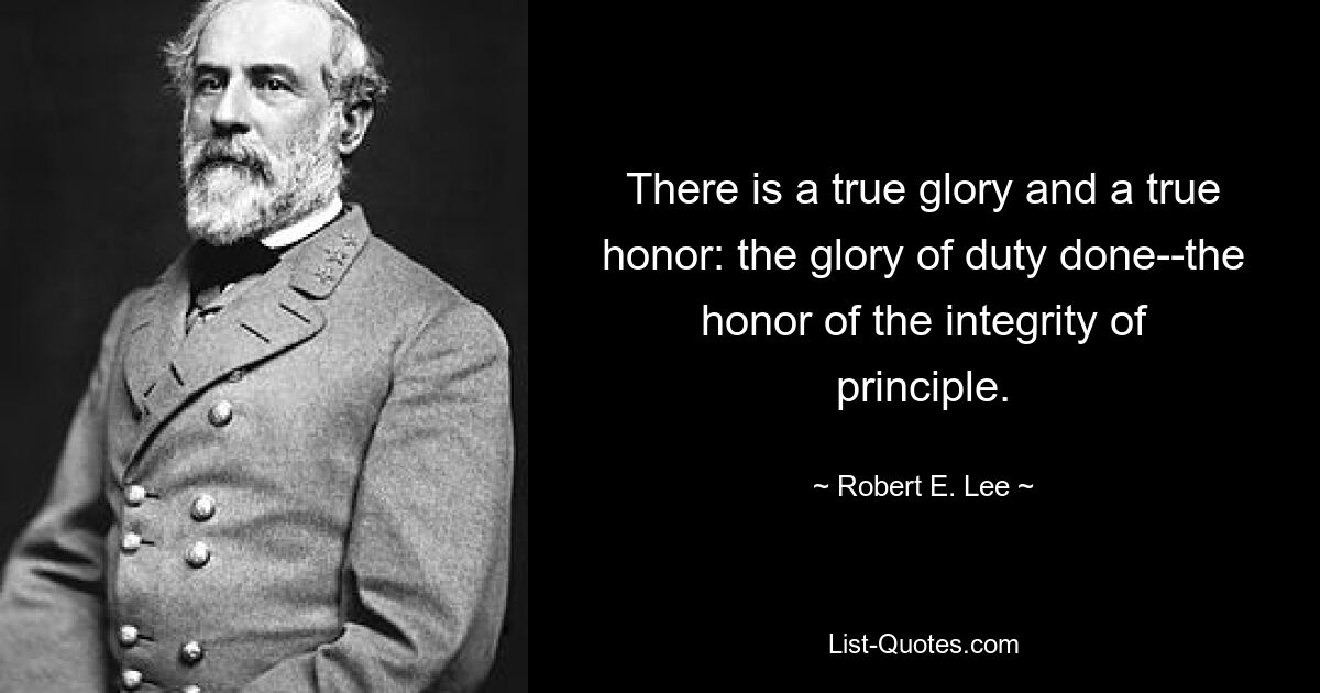 There is a true glory and a true honor: the glory of duty done--the honor of the integrity of principle. — © Robert E. Lee