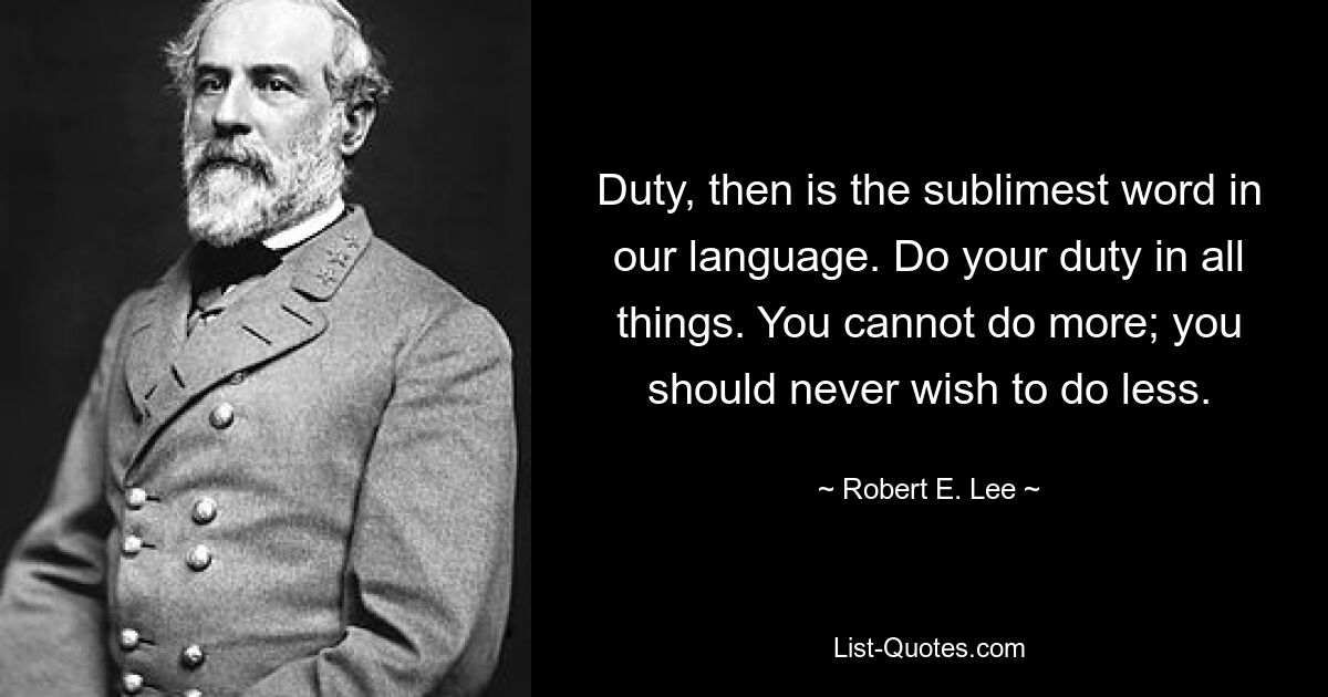 Duty, then is the sublimest word in our language. Do your duty in all things. You cannot do more; you should never wish to do less. — © Robert E. Lee