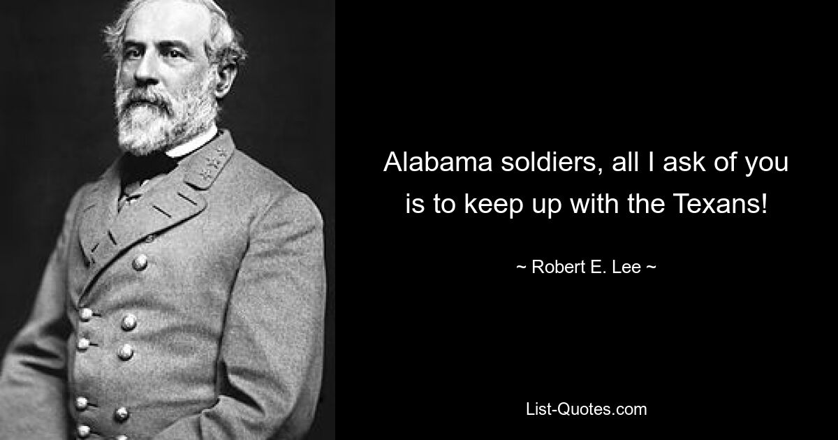 Alabama soldiers, all I ask of you is to keep up with the Texans! — © Robert E. Lee