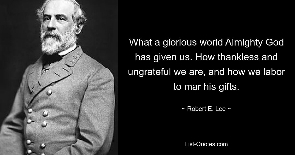 What a glorious world Almighty God has given us. How thankless and ungrateful we are, and how we labor to mar his gifts. — © Robert E. Lee