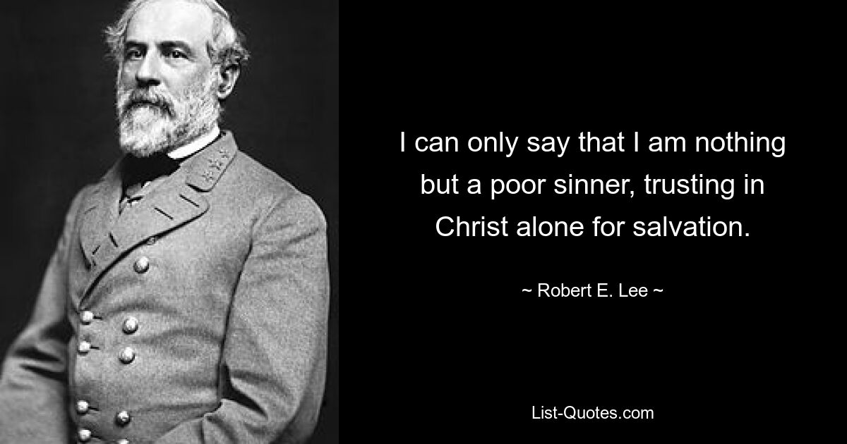 I can only say that I am nothing but a poor sinner, trusting in Christ alone for salvation. — © Robert E. Lee