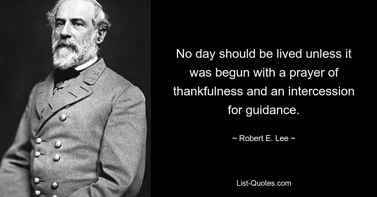 No day should be lived unless it was begun with a prayer of thankfulness and an intercession for guidance. — © Robert E. Lee