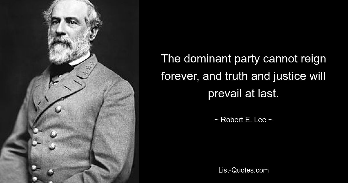 The dominant party cannot reign forever, and truth and justice will prevail at last. — © Robert E. Lee