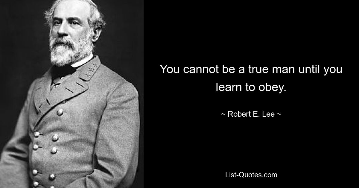 You cannot be a true man until you learn to obey. — © Robert E. Lee