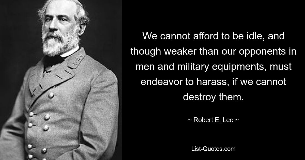 We cannot afford to be idle, and though weaker than our opponents in men and military equipments, must endeavor to harass, if we cannot destroy them. — © Robert E. Lee