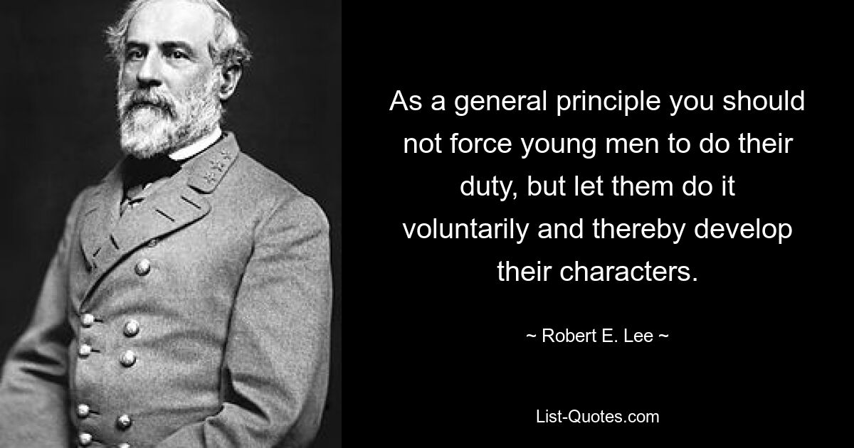 As a general principle you should not force young men to do their duty, but let them do it voluntarily and thereby develop their characters. — © Robert E. Lee