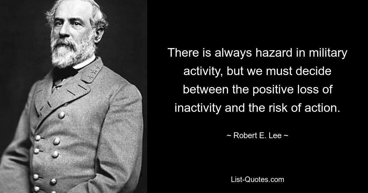 There is always hazard in military activity, but we must decide between the positive loss of inactivity and the risk of action. — © Robert E. Lee