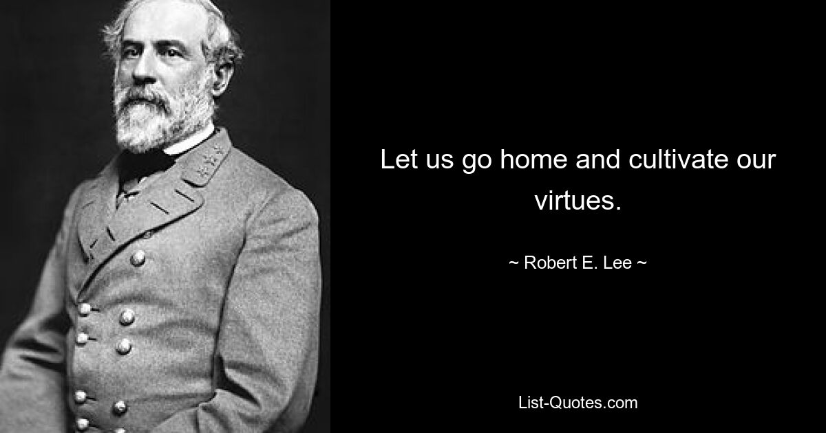 Let us go home and cultivate our virtues. — © Robert E. Lee