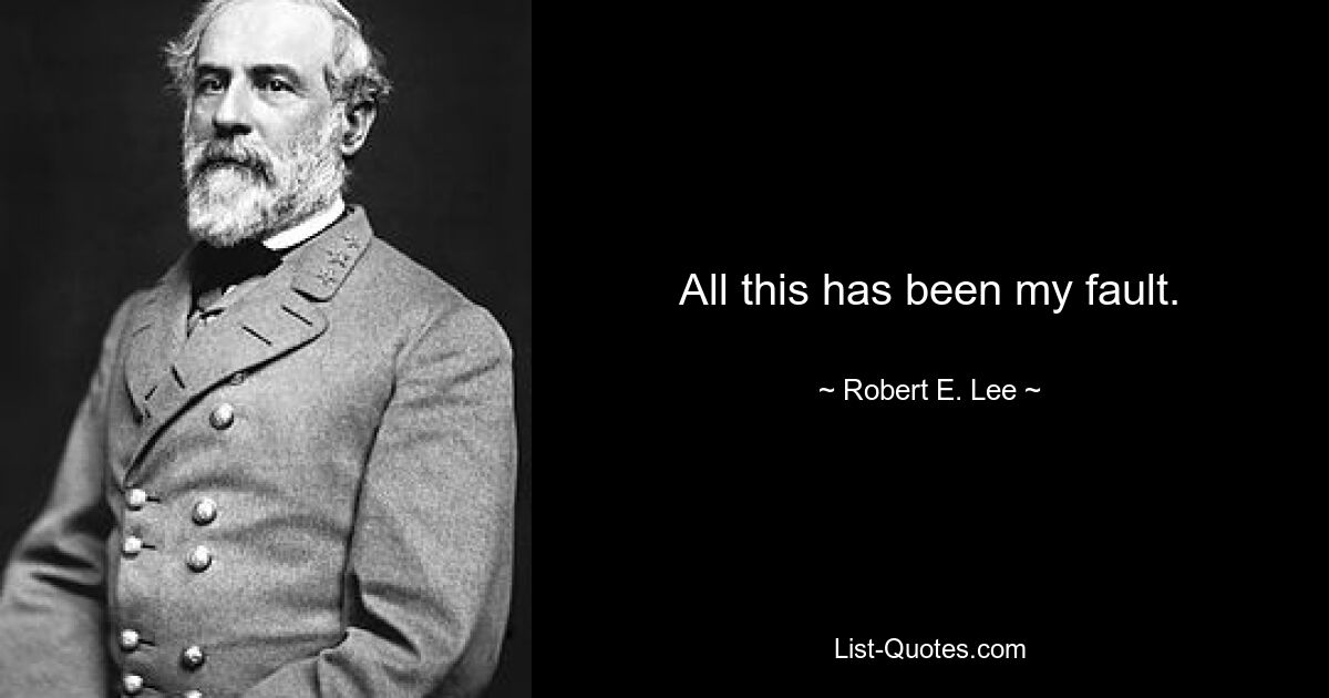 All this has been my fault. — © Robert E. Lee