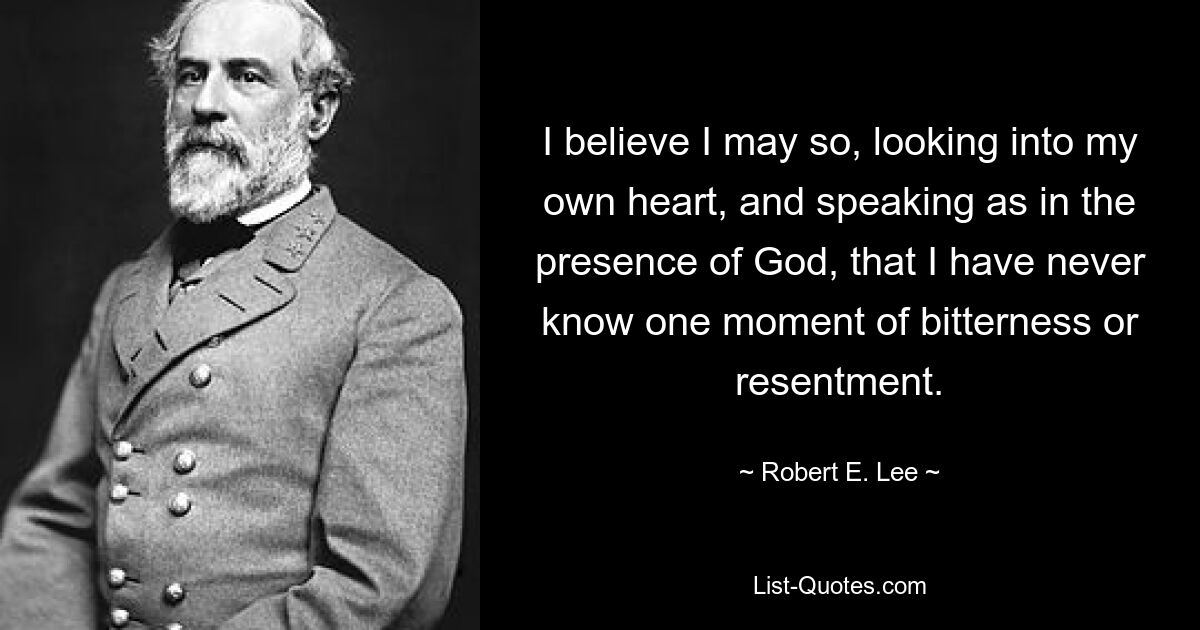 I believe I may so, looking into my own heart, and speaking as in the presence of God, that I have never know one moment of bitterness or resentment. — © Robert E. Lee