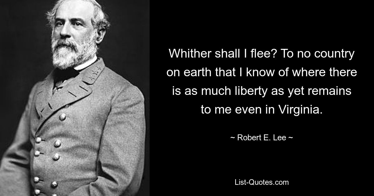 Whither shall I flee? To no country on earth that I know of where there is as much liberty as yet remains to me even in Virginia. — © Robert E. Lee