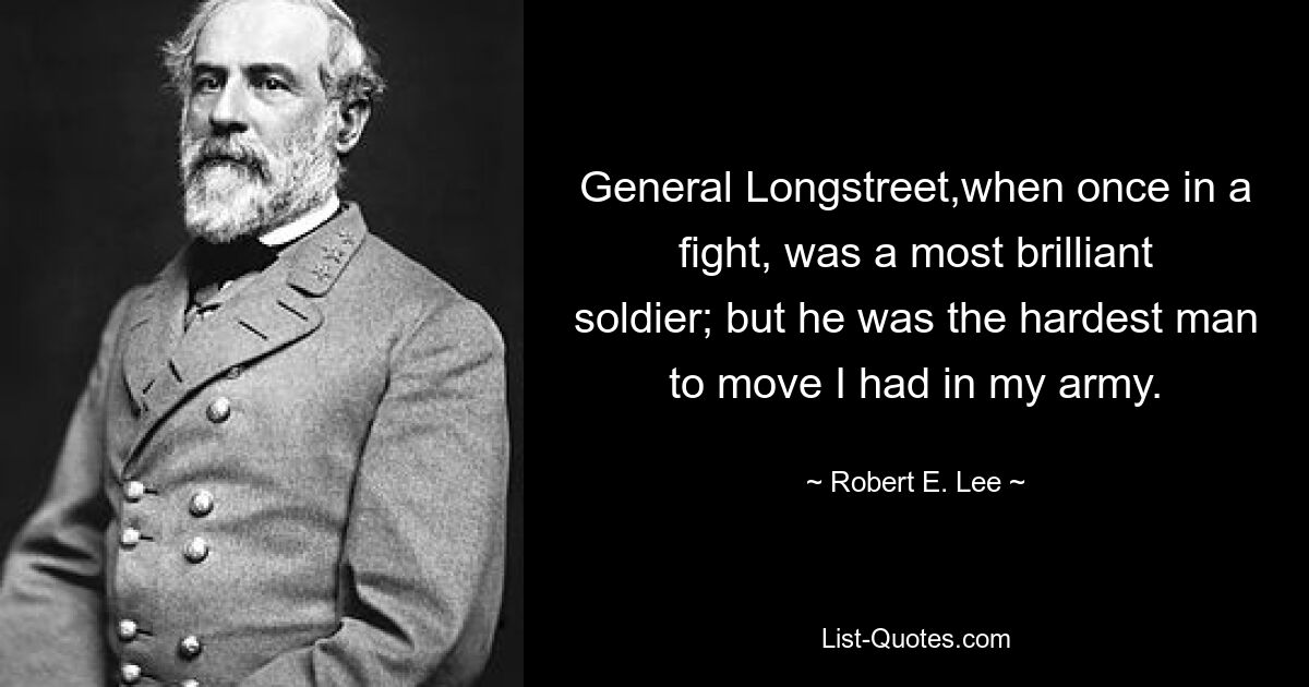 General Longstreet,when once in a fight, was a most brilliant soldier; but he was the hardest man to move I had in my army. — © Robert E. Lee