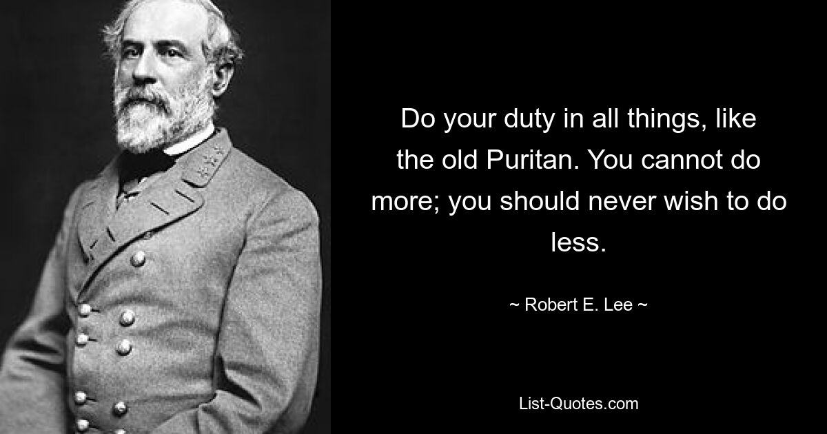 Do your duty in all things, like the old Puritan. You cannot do more; you should never wish to do less. — © Robert E. Lee