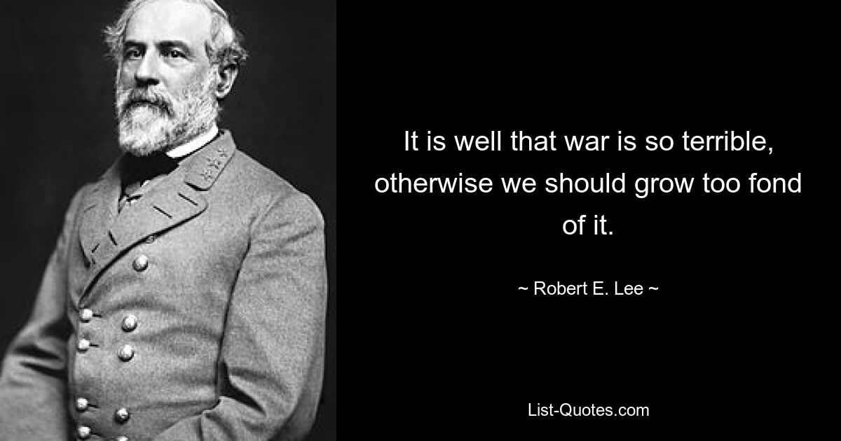 It is well that war is so terrible, otherwise we should grow too fond of it. — © Robert E. Lee