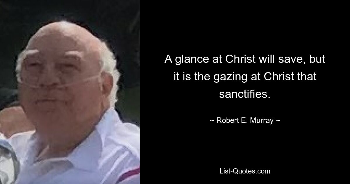 A glance at Christ will save, but it is the gazing at Christ that sanctifies. — © Robert E. Murray