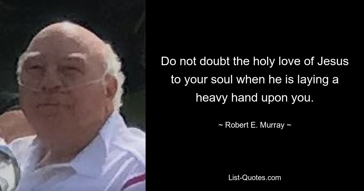 Do not doubt the holy love of Jesus to your soul when he is laying a heavy hand upon you. — © Robert E. Murray