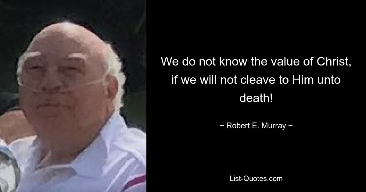 We do not know the value of Christ, if we will not cleave to Him unto death! — © Robert E. Murray