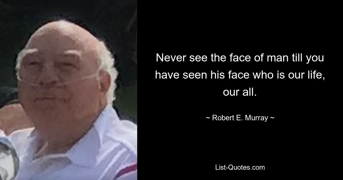 Never see the face of man till you have seen his face who is our life, our all. — © Robert E. Murray