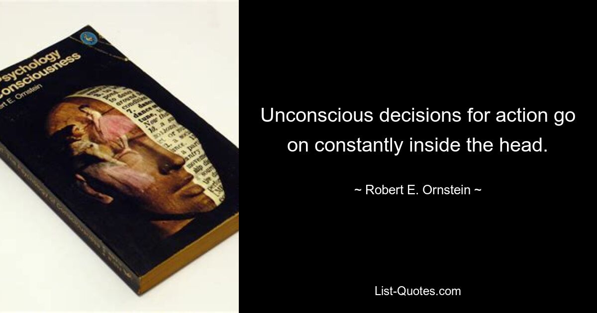 Unconscious decisions for action go on constantly inside the head. — © Robert E. Ornstein