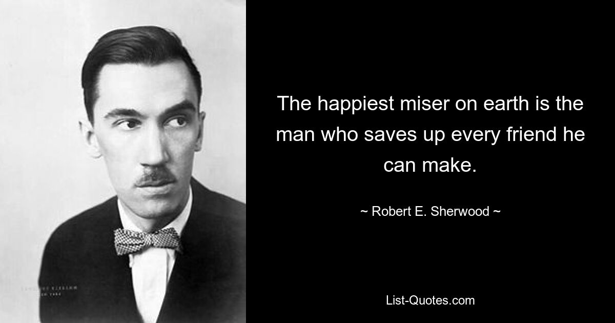 The happiest miser on earth is the man who saves up every friend he can make. — © Robert E. Sherwood