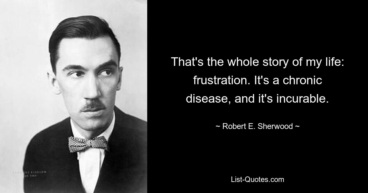 That's the whole story of my life: frustration. It's a chronic disease, and it's incurable. — © Robert E. Sherwood