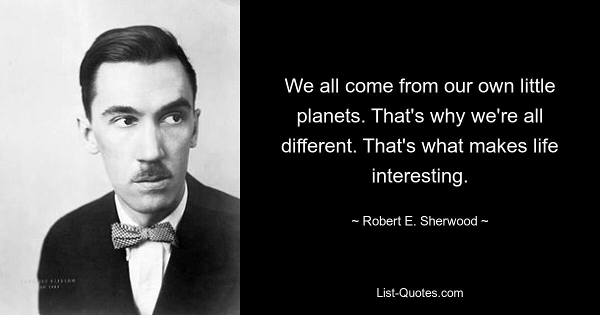 Мы все родом со своих маленьких планет. Вот почему мы все разные. Вот что делает жизнь интересной. — © Роберт Э. Шервуд