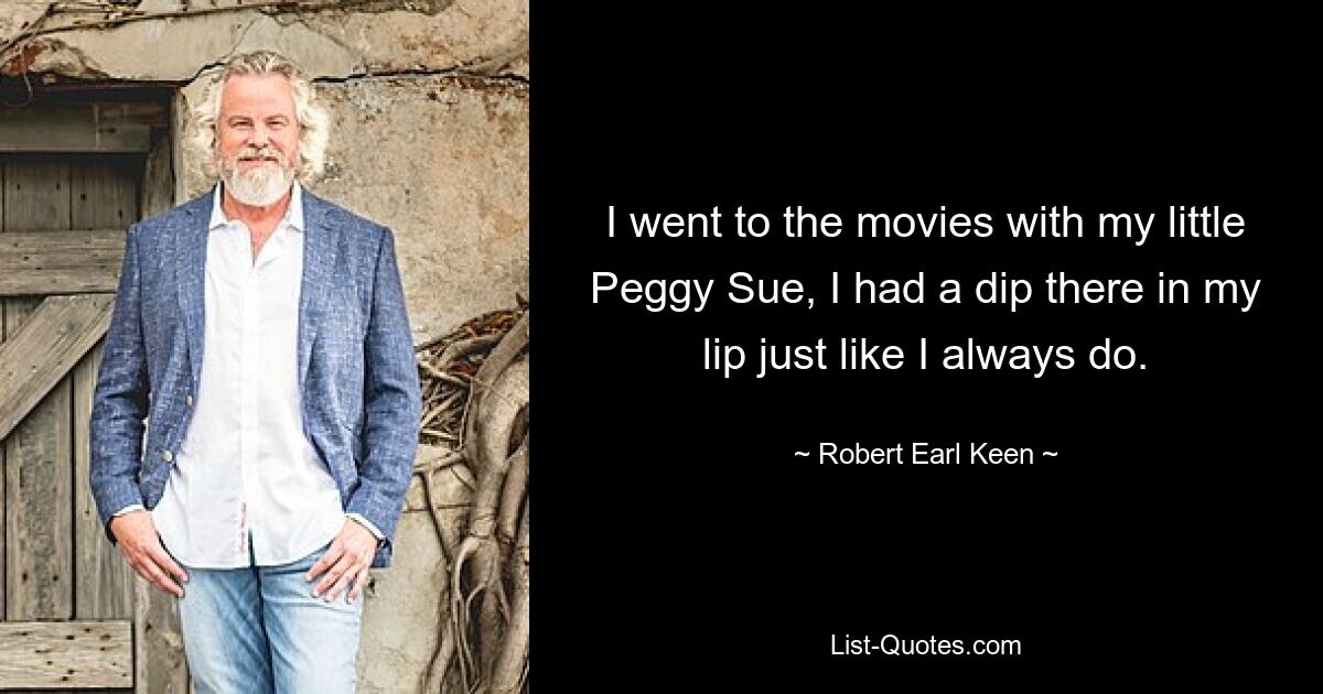 I went to the movies with my little Peggy Sue, I had a dip there in my lip just like I always do. — © Robert Earl Keen