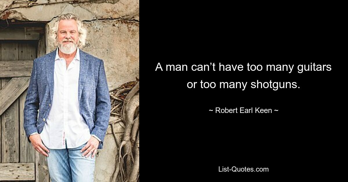 A man can’t have too many guitars or too many shotguns. — © Robert Earl Keen