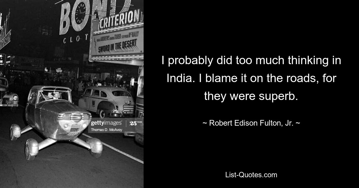 I probably did too much thinking in India. I blame it on the roads, for they were superb. — © Robert Edison Fulton, Jr.