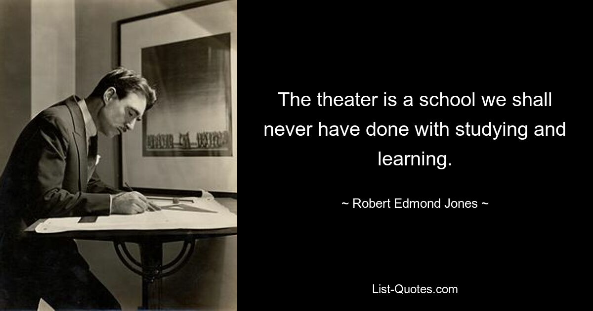 The theater is a school we shall never have done with studying and learning. — © Robert Edmond Jones