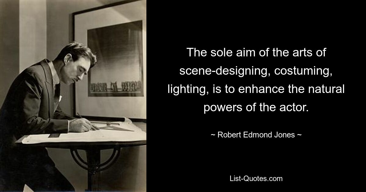 The sole aim of the arts of scene-designing, costuming, lighting, is to enhance the natural powers of the actor. — © Robert Edmond Jones